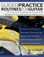 Guided Practice Routines for Guitar - The Complete Three-Book Collection: Master 380 Exercises in Three Transformational 10-Week Guided Guitar Courses
