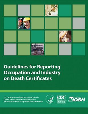 Guidelines for Reporting Occupation and Industry on Death Certificates - And Prevention, Centers for Disease Cont, and Safety and Health, National Institute Fo, and Human Services, D