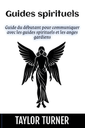 Guides spirituels: Guide du d?butant pour communiquer avec les guides spirituels et les anges gardiens