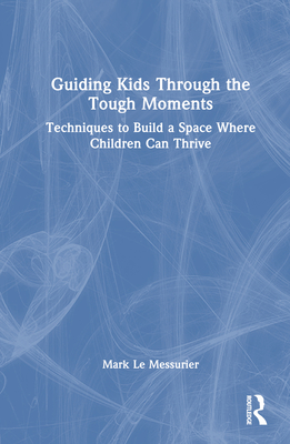 Guiding Kids Through the Tough Moments: Techniques to Build a Space Where Children Can Thrive - Le Messurier, Mark