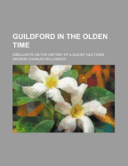 Guildford in the Olden Time: Side-Lights on the History of a Quaint Old Town (Classic Reprint)
