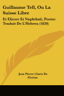 Guillaume Tell, Ou La Suisse Libre: Et Eliezer Et Naphthali, Poeme Traduit De L'Hebreu (1820)