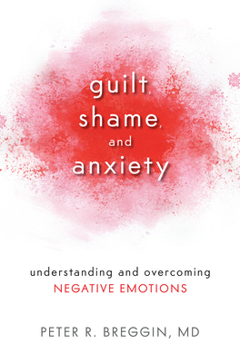 Guilt, Shame, and Anxiety: Understanding and Overcoming Negative Emotions - Peter R Breggin, MD