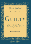 Guilty: A Tribute to the Bottom Man and a Plain Reply to Not Guilty a Defence of the Bottom Dog, by Mr. R. Blatchford (Classic Reprint)