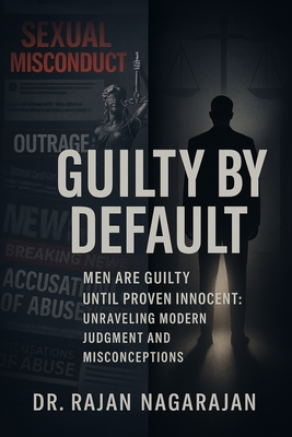 Guilty by Default: Unpacking the Male Presumption: Men Are Guilty Until Proven Innocent: Unraveling Modern Judgment and Misconceptions - Nagarajan, Rajan