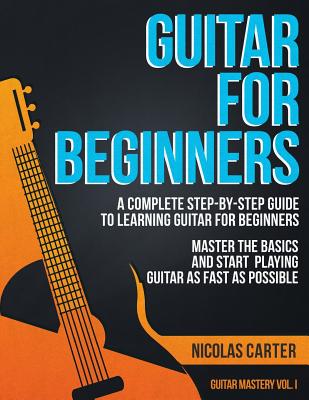 Guitar for Beginners: A Complete Step-by-Step Guide to Learning Guitar for Beginners, Master the Basics and Start Playing Guitar as Fast as Possible - Carter, Nicolas