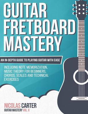 Guitar Fretboard Mastery: An In-Depth Guide to Playing Guitar with Ease, Including Note Memorization, Music Theory for Beginners, Chords, Scales and Technical Exercises - Carter, Nicolas