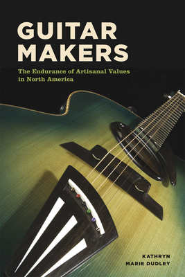 Guitar Makers: The Endurance of Artisanal Values in North America - Dudley, Kathryn Marie