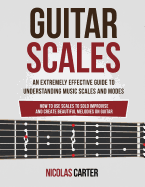 Guitar Scales: An Extremely Effective Guide to Understanding Music Scales and Modes & How to Use Them to Solo, Improvise and Create Beautiful Melodies on Guitar