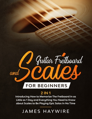 Guitar Scales and Fretboard for Beginners (2 in 1) Introducing How to Memorize The Fretboard In as Little as 1 Day and Everything You Need to Know About Scales to Be Playing Epic Solos In No Time: Introducing How to Memorize The Fretboard In as Little... - Haywire, James