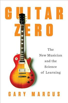 Guitar Zero: The New Musician and the Science of Learning - Marcus, Gary