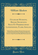 Gulielmi Hudsoni, Regiae Societatis Socii Et Pharmacopoei Londinensis, Flora Anglica: Exhibens Plantas Per Regnum Britanniae Sponte Crescentes, Distributas Secundum Systema Sexuale; Cum Differentiis Specierum, Synonymis Auctorum, Nominibus Incolarum, Solo