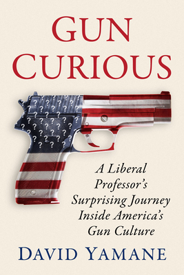 Gun Curious: A Liberal Professor's Surprising Journey Inside America's Gun Culture - Yamane, David