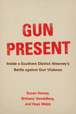 Gun Present: Inside a Southern District Attorney's Battle Against Gun Violence - Dewey, Susan, and Vandeberg, Brittany, and Webb, Hays