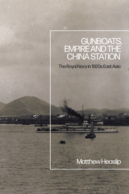 Gunboats, Empire and the China Station: The Royal Navy in 1920s East Asia - Heaslip, Matthew