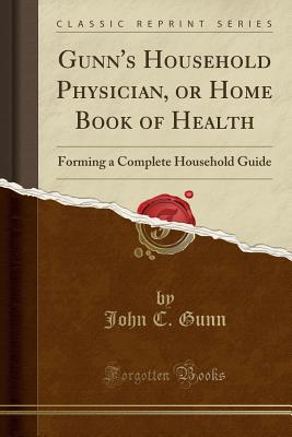 Gunn's Household Physician, or Home Book of Health: Forming a Complete Household Guide (Classic Reprint) - Gunn, John C.