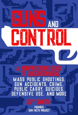 Guns and Control: A Nonpartisan Guide to Understanding Mass Public Shootings, Gun Accidents, Crime, Public Carry, Suicides, Defensive Use, and More - Smith, Guy