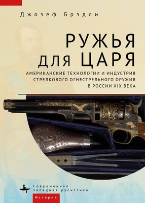 Guns for the Tsar: American Technology and the Small Arms Industry in Nineteenth-Century Russia - Bradley, Joseph, and Grishin, Andrei (Translated by)