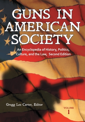 Guns in American Society: An Encyclopedia of History, Politics, Culture, and the Law [3 Volumes] - Carter, Gregg Lee