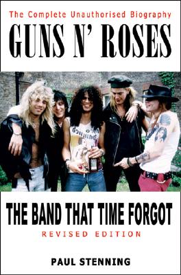 Guns N' Roses: The Band That Time Forgot: The Complete Unauthorised Biography - Stenning, Paul