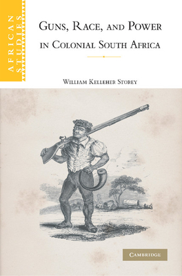 Guns, Race, and Power in Colonial South Africa - Storey, William Kelleher