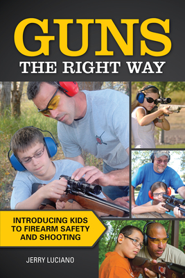 Guns the Right Way: Introducing Kids to Firearm Safety and Shooting - Luciano, Jerry
