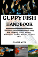 Guppy Fish Handbook: Everything You Need To Know About Guppy Fish Tank Setup, Feeding, Breeding, Maintenance, Handling, Selecting And Much More.