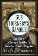Gus Hornsby's Gamble: The Life of Chicago Football's Founder Turned Fugitive