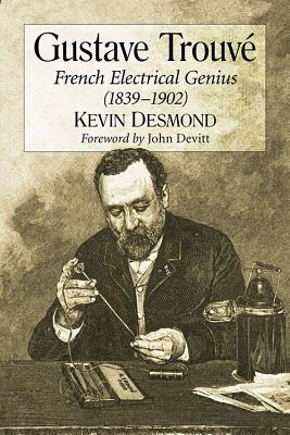 Gustave Trouve: French Electrical Genius (1839-1902) - Desmond, Kevin