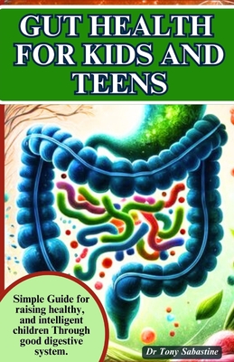 Gut Health for Kids and Teens: Simple Guide For Raising Healthy And Intelligent Children Through Good Digestive System. - Sabastine, Tony, Dr.