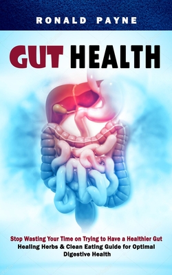 Gut Health: Stop Wasting Your Time on Trying to Have a Healthier Gut (Healing Herbs & Clean Eating Guide for Optimal Digestive Health) - Payne, Ronald