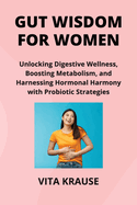Gut Wisdom for Women: Unlocking Digestive Wellness, Boosting Metabolism, and Harnessing Hormonal Harmony with Probiotic Strategies