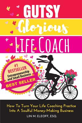 Gutsy Glorious Life Coach: How to Turn Your Life Coaching Practice into a Soulful Money-Making Business - Eleoff Esq, Lin M