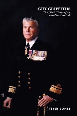 Guy Griffiths: The Life & Times of an Australian Admiral - Jones, Peter