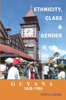 Guyana 1838-1985: Ethnicity, Class & Gender - Garner, Steve, Dr.