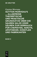 Guyton Morveau: Guyton Morveau's ... Allgemeine Theoretische Und Praktische Grunds?tze ?ber Die Sauren Salze Oder S?uren Zum Gebrauch F?r Chemisten, Aerzte, Apotheker, K?nstler Und Fabrikanten. Band 3