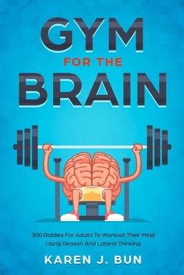 Gym For The Brain: 300 Riddles For Adults To Workout Their Mind Using Reason And Lateral Thinking - Bun, Karen J