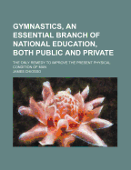 Gymnastics, an Essential Branch of National Education, Both Public and Private: The Only Remedy to Improve the Present Physical Condition of Man (Classic Reprint)