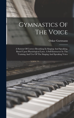 Gymnastics Of The Voice: A System Of Correct Breathing In Singing And Speaking, Based Upon Physiological Laws. A Self-instructor In The Training And Use Of The Singing And Speaking Voice - Guttmann, Oskar