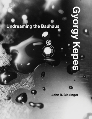 Gyorgy Kepes: Undreaming the Bauhaus - Blakinger, John R