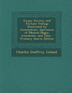 Gypsy Sorcery and Fortune Telling: Illustrated by Incantations, Specimens of Medical Magic, Anecdotes, and Tales - Primary Source Edition