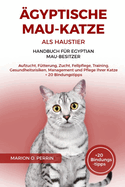 ?gyptische Mau-Katze ALS Haustier - Handbuch F?r Egyptian Mau-Besitzer: Aufzucht, F?tterung, Zucht, Fellpflege, Training, Gesundheitsrisiken, Management und Pflege Ihrer Katze + 20 Bindungstipps