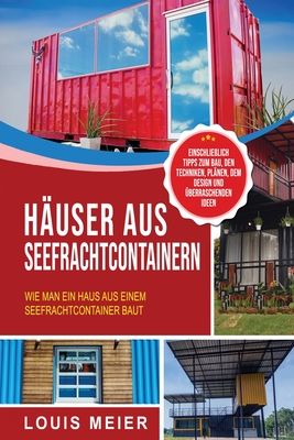 Huser aus Seefrachtcontainern: Wie man ein Haus aus einem Seefrachtcontainer baut - einschlielich Tipps zum Bau, den Techniken, Plnen, dem Design und berraschenden Ideen - Meier, Louis