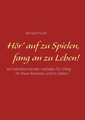 Hr' auf zu spielen, fang an zu leben!: Ein bahnbrechender Leitfaden f?r Erfolg im Show-Business und im Leben - Hiller, Bernard, and Capitain, Bernd (Editor)