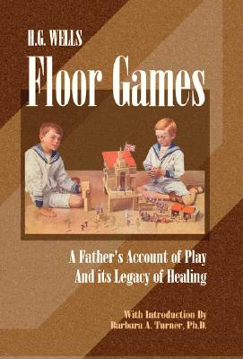 H. G. Wells Floor Games: A Father's Account of Play and Its Legacy of Healing - Wells, H G, and Turner, Barbara A, PhD (Editor)