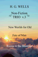 H. G. Wells Non-Fiction Trio V.3: New Worlds for Old, the Fate of Man, Russia in the Shadows