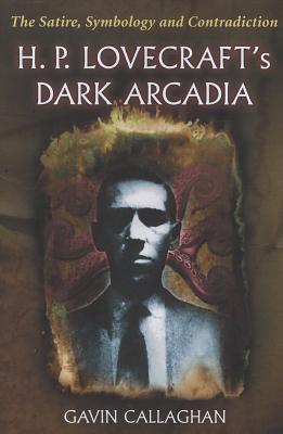 H. P. Lovecraft's Dark Arcadia: The Satire, Symbology and Contradiction - Callaghan, Gavin