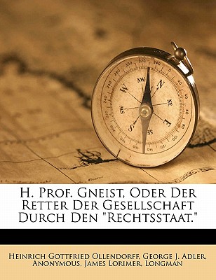 H. Prof. Gneist, Oder Der Retter Der Gesellschaft Durch Den "Rechtsstaat." - Ollendorff, Heinrich Gottfried, and Adler, George J, and Lorimer, James