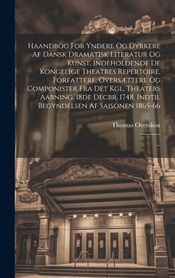 Haandbog For Yndere Og Dyrkere Af Dansk Dramatisk Literatur Og Kunst, Indeholdende De Kongelige Theatres Repertoire, Forfattere, Oversttere Og Componister Fra Det Kgl. Theaters Aabning, 18de Decbr. 1748, Indtil Begyndelsen Af Saisonen 1865-66: ... - Overskou, Thomas