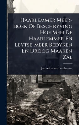 Haarlemmer Meer-boek Of Beschryving Hoe Men De Haarlemmer En Leytse-meer Bedyken En Droog Maaken Zal - Leeghwater, Jan Adriaensz